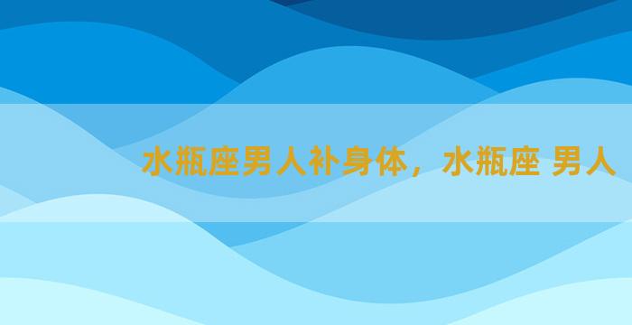 水瓶座男人补身体，水瓶座 男人